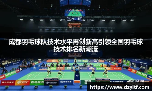 成都羽毛球队技术水平再创新高引领全国羽毛球技术排名新潮流