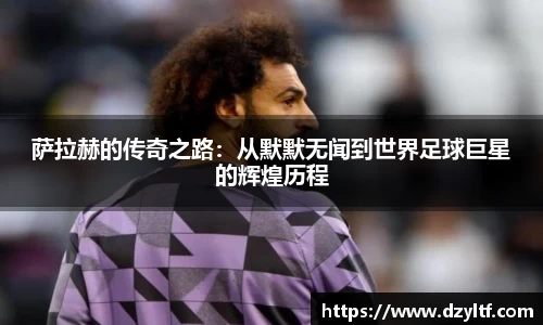 萨拉赫的传奇之路：从默默无闻到世界足球巨星的辉煌历程