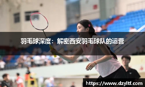 羽毛球深度：解密西安羽毛球队的运营
