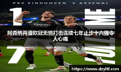 阿森纳再遭欧冠无情打击连续七年止步十六强令人心痛