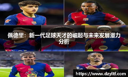 佩德里：新一代足球天才的崛起与未来发展潜力分析